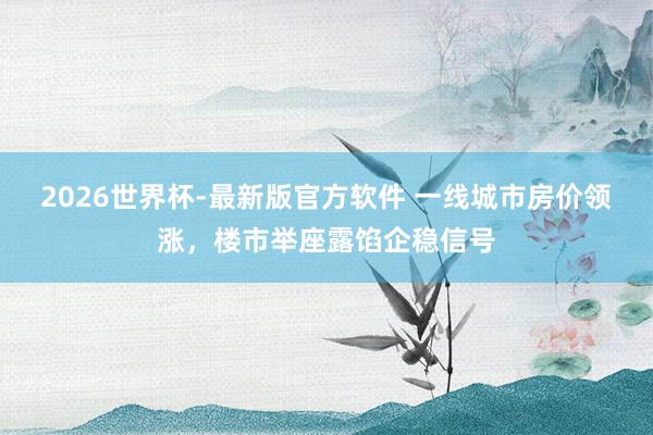 2026世界杯-最新版官方软件 一线城市房价领涨,楼市举座露馅企稳信号