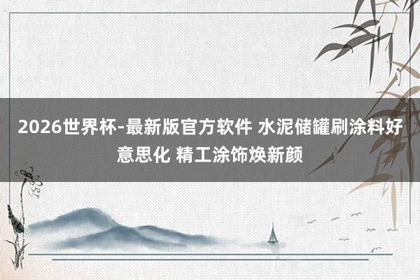 2026世界杯-最新版官方软件 水泥储罐刷涂料好意思化 精工涂饰焕新颜