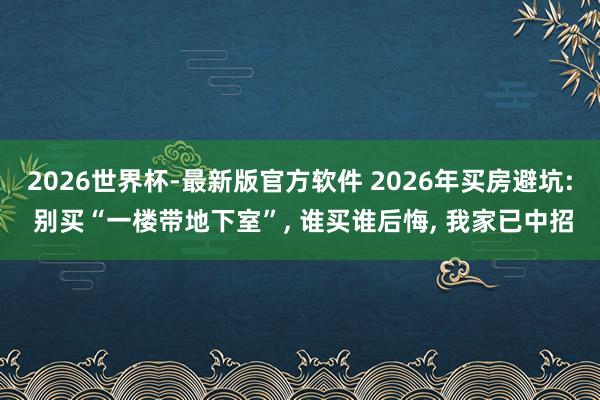 2026世界杯-最新版官方软件 2026年买房避坑: 别买“一楼带地下室”, 谁买谁后悔, 我家已中招