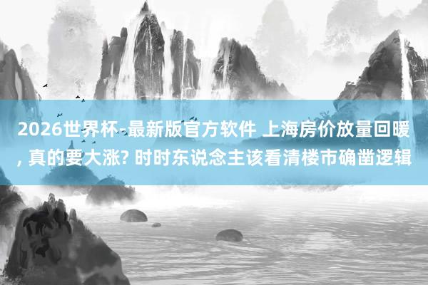 2026世界杯-最新版官方软件 上海房价放量回暖, 真的要大涨? 时时东说念主该看清楼市确凿逻辑