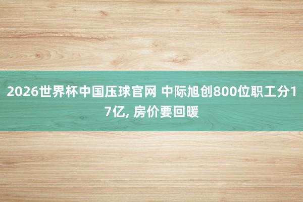 2026世界杯中国压球官网 中际旭创800位职工分17亿, 房价要回暖
