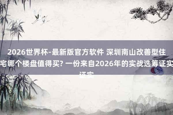 2026世界杯-最新版官方软件 深圳南山改善型住宅哪个楼盘值得买? 一份来自2026年的实战选筹证实