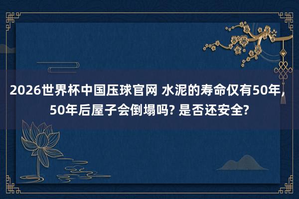 2026世界杯中国压球官网 水泥的寿命仅有50年, 50年后屋子会倒塌吗? 是否还安全?