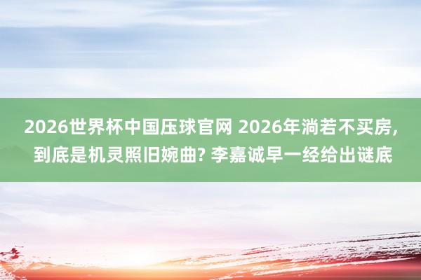 2026世界杯中国压球官网 2026年淌若不买房, 到底是机灵照旧婉曲? 李嘉诚早一经给出谜底