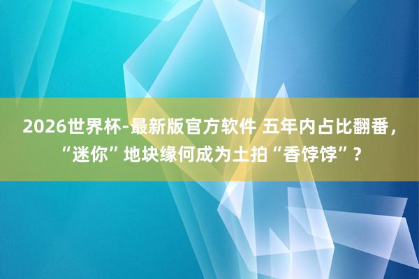 2026世界杯-最新版官方软件 五年内占比翻番,“迷你”地块缘何成为土拍“香饽饽”?