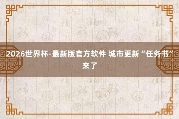 2026世界杯-最新版官方软件 城市更新“任务书”来了