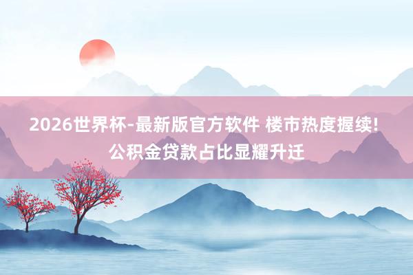 2026世界杯-最新版官方软件 楼市热度握续! 公积金贷款占比显耀升迁