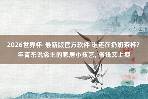 2026世界杯-最新版官方软件 谁还在扔奶茶杯? 年青东说念主的家居小技艺, 省钱又上瘾