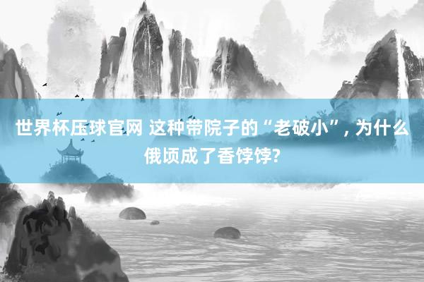 世界杯压球官网 这种带院子的“老破小”, 为什么俄顷成了香饽饽?