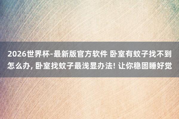 2026世界杯-最新版官方软件 卧室有蚊子找不到怎么办, 卧室找蚊子最浅显办法! 让你稳固睡好觉