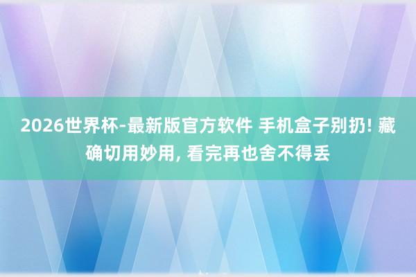 2026世界杯-最新版官方软件 手机盒子别扔! 藏确切用妙用, 看完再也舍不得丢