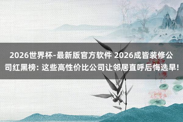 2026世界杯-最新版官方软件 2026成皆装修公司红黑榜: 这些高性价比公司让邻居直呼后悔选早!