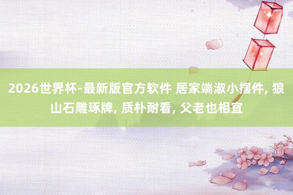 2026世界杯-最新版官方软件 居家端淑小摆件, 狼山石雕琢牌, 质朴耐看, 父老也相宜