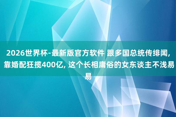 2026世界杯-最新版官方软件 跟多国总统传绯闻, 靠婚配狂揽400亿, 这个长相庸俗的女东谈主不浅易