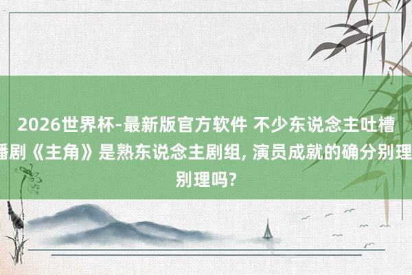 2026世界杯-最新版官方软件 不少东说念主吐槽热播剧《主角》是熟东说念主剧组, 演员成就的确分别理吗?