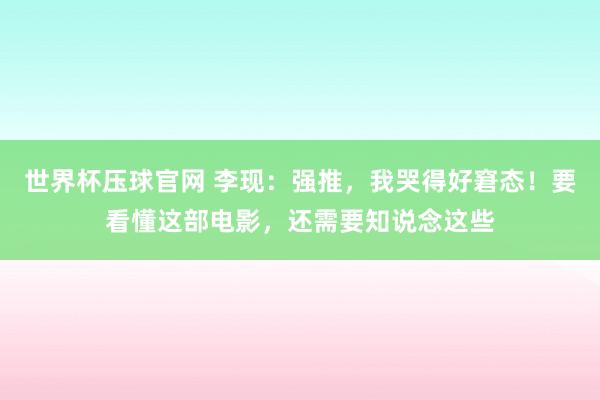 世界杯压球官网 李现:强推,我哭得好窘态!要看懂这部电影,还需要知说念这些