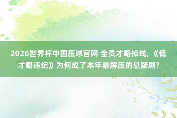 2026世界杯中国压球官网 全员才略掉线, 《低才略违纪》为何成了本年最解压的悬疑剧?