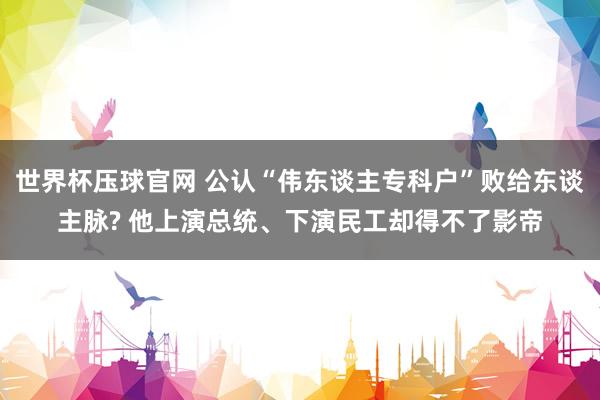 世界杯压球官网 公认“伟东谈主专科户”败给东谈主脉? 他上演总统、下演民工却得不了影帝