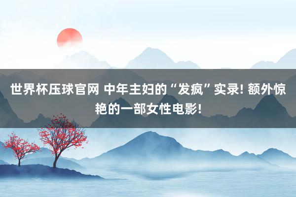 世界杯压球官网 中年主妇的“发疯”实录! 额外惊艳的一部女性电影!