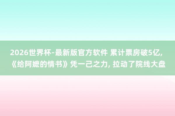 2026世界杯-最新版官方软件 累计票房破5亿, 《给阿嬷的情书》凭一己之力, 拉动了院线大盘
