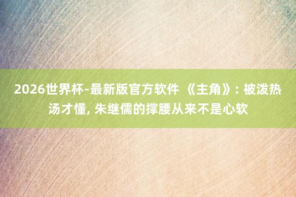 2026世界杯-最新版官方软件 《主角》: 被泼热汤才懂, 朱继儒的撑腰从来不是心软