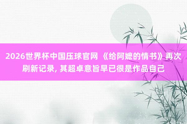 2026世界杯中国压球官网 《给阿嬷的情书》再次刷新记录, 其超卓意旨早已很是作品自己