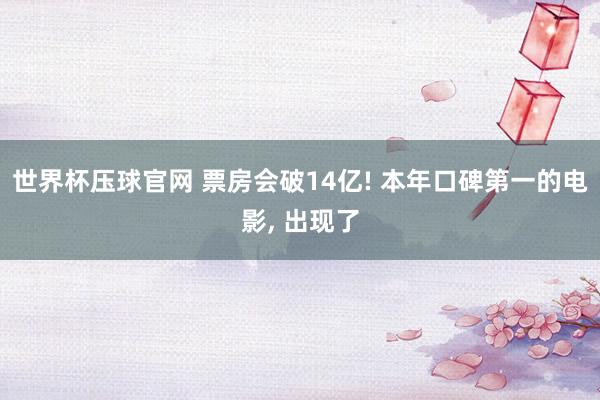 世界杯压球官网 票房会破14亿! 本年口碑第一的电影, 出现了