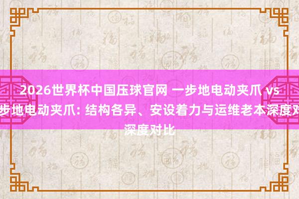 2026世界杯中国压球官网 一步地电动夹爪 vs 分步地电动夹爪: 结构各异、安设着力与运维老本深度对比