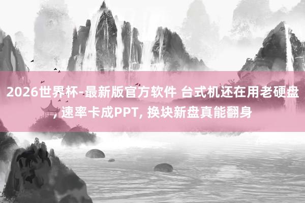 2026世界杯-最新版官方软件 台式机还在用老硬盘, 速率卡成PPT, 换块新盘真能翻身