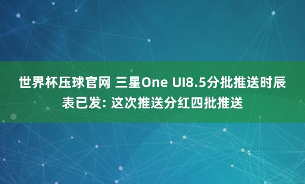 世界杯压球官网 三星One UI8.5分批推送时辰表已发: 这次推送分红四批推送