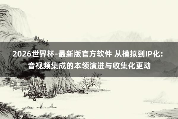 2026世界杯-最新版官方软件 从模拟到IP化: 音视频集成的本领演进与收集化更动