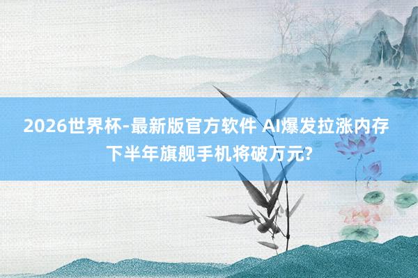2026世界杯-最新版官方软件 AI爆发拉涨内存 下半年旗舰手机将破万元?