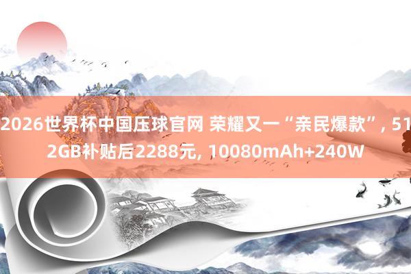 2026世界杯中国压球官网 荣耀又一“亲民爆款”, 512GB补贴后2288元, 10080mAh+240W