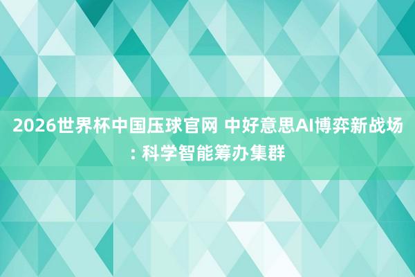 2026世界杯中国压球官网 中好意思AI博弈新战场: 科学智能筹办集群