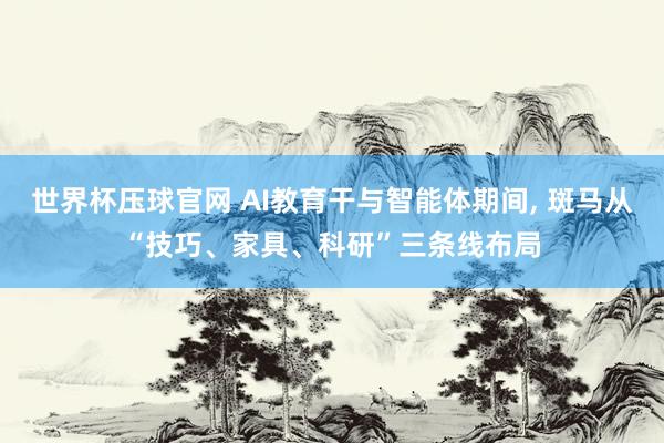 世界杯压球官网 AI教育干与智能体期间， 斑马从“技巧、家具、科研”三条线布局