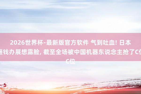 2026世界杯-最新版官方软件 气到吐血! 日本砸钱办展想露脸, 截至全场被中国机器东说念主抢了C位