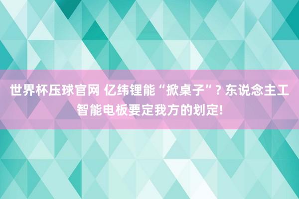 世界杯压球官网 亿纬锂能“掀桌子”? 东说念主工智能电板要定我方的划定!