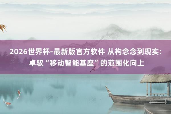 2026世界杯-最新版官方软件 从构念念到现实: 卓驭“移动智能基座”的范围化向上