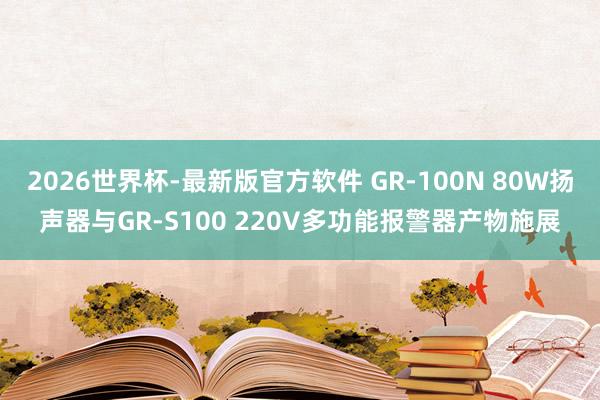 2026世界杯-最新版官方软件 GR-100N 80W扬声器与GR-S100 220V多功能报警器产物施展