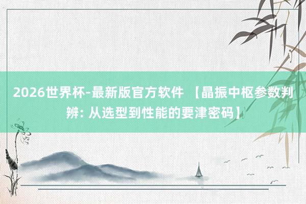 2026世界杯-最新版官方软件 【晶振中枢参数判辨: 从选型到性能的要津密码】
