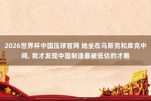 2026世界杯中国压球官网 她坐在马斯克和库克中间, 我才发现中国制造最被低估的才略