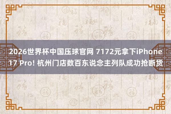 2026世界杯中国压球官网 7172元拿下iPhone17 Pro! 杭州门店数百东说念主列队成功抢断货