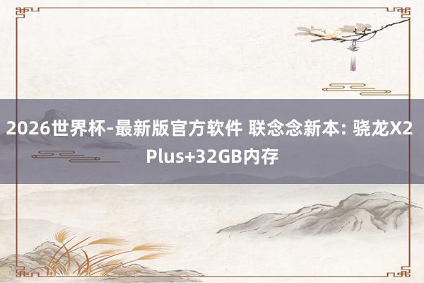 2026世界杯-最新版官方软件 联念念新本: 骁龙X2 Plus+32GB内存
