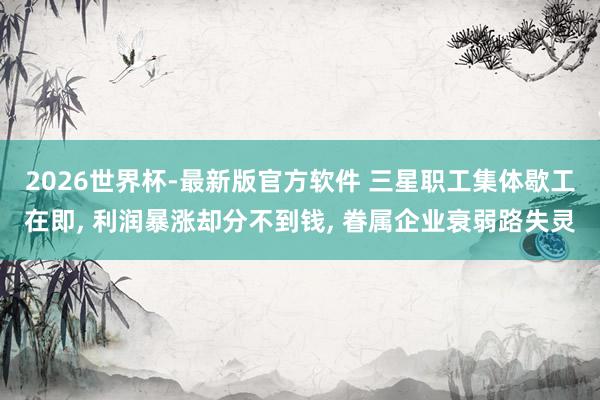 2026世界杯-最新版官方软件 三星职工集体歇工在即, 利润暴涨却分不到钱, 眷属企业衰弱路失灵