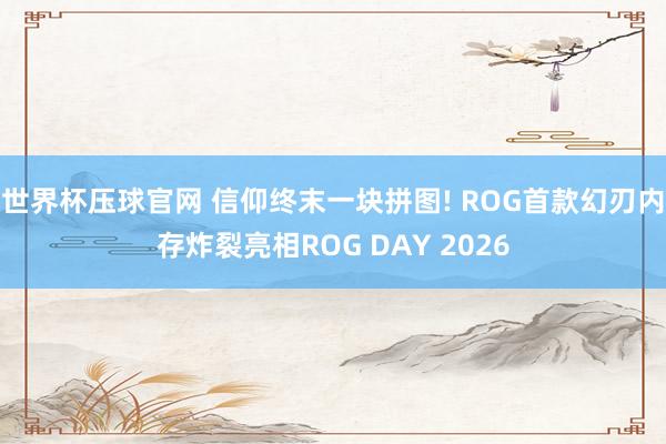 世界杯压球官网 信仰终末一块拼图! ROG首款幻刃内存炸裂亮相ROG DAY 2026