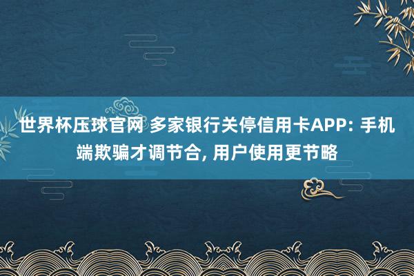 世界杯压球官网 多家银行关停信用卡APP: 手机端欺骗才调节合, 用户使用更节略