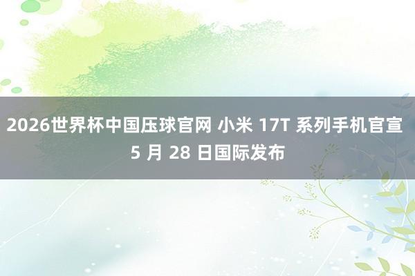 2026世界杯中国压球官网 小米 17T 系列手机官宣 5 月 28 日国际发布