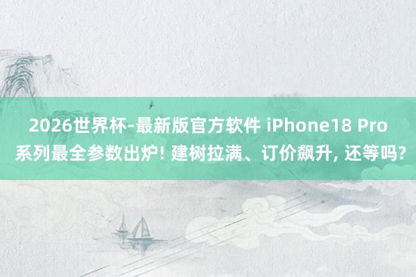 2026世界杯-最新版官方软件 iPhone18 Pro 系列最全参数出炉! 建树拉满、订价飙升, 还等吗?