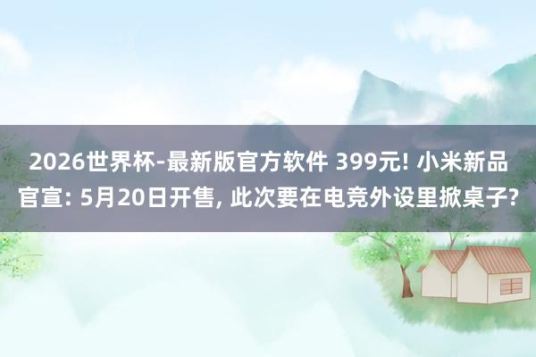 2026世界杯-最新版官方软件 399元! 小米新品官宣: 5月20日开售, 此次要在电竞外设里掀桌子?