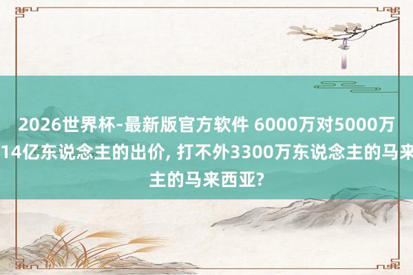 2026世界杯-最新版官方软件 6000万对5000万: 为何14亿东说念主的出价, 打不外3300万东说念主的马来西亚?